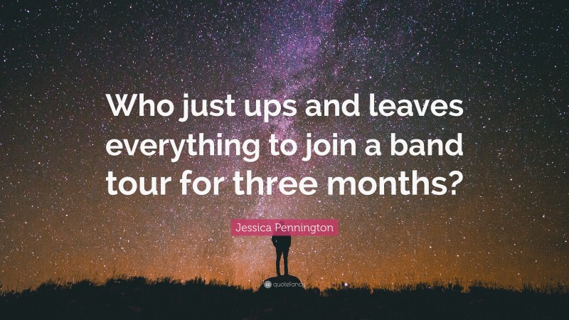 Jessica Pennington Quote: “Who just ups and leaves everything to join a band tour for three months?”
