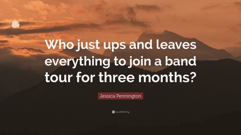 Jessica Pennington Quote: “Who just ups and leaves everything to join a band tour for three months?”