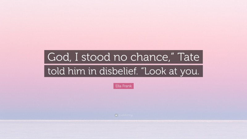 Ella Frank Quote: “God, I stood no chance,” Tate told him in disbelief. “Look at you.”