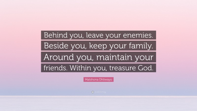 Matshona Dhliwayo Quote: “Behind you, leave your enemies. Beside you, keep your family. Around you, maintain your friends. Within you, treasure God.”