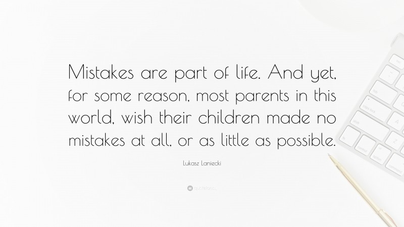 Lukasz Laniecki Quote: “Mistakes are part of life. And yet, for some reason, most parents in this world, wish their children made no mistakes at all, or as little as possible.”