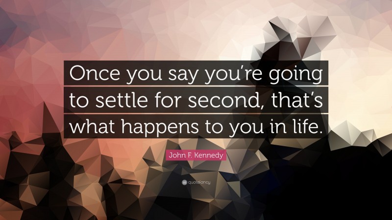 John F. Kennedy Quote: “Once you say you’re going to settle for second, that’s what happens to you in life.”