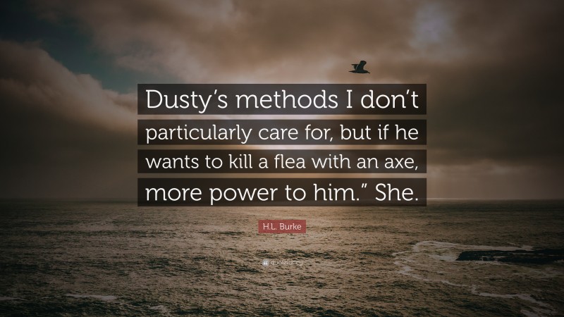 H.L. Burke Quote: “Dusty’s methods I don’t particularly care for, but if he wants to kill a flea with an axe, more power to him.” She.”