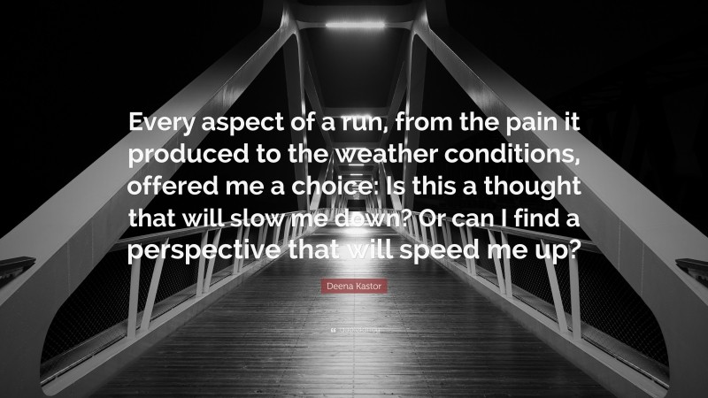 Deena Kastor Quote: “Every aspect of a run, from the pain it produced to the weather conditions, offered me a choice: Is this a thought that will slow me down? Or can I find a perspective that will speed me up?”