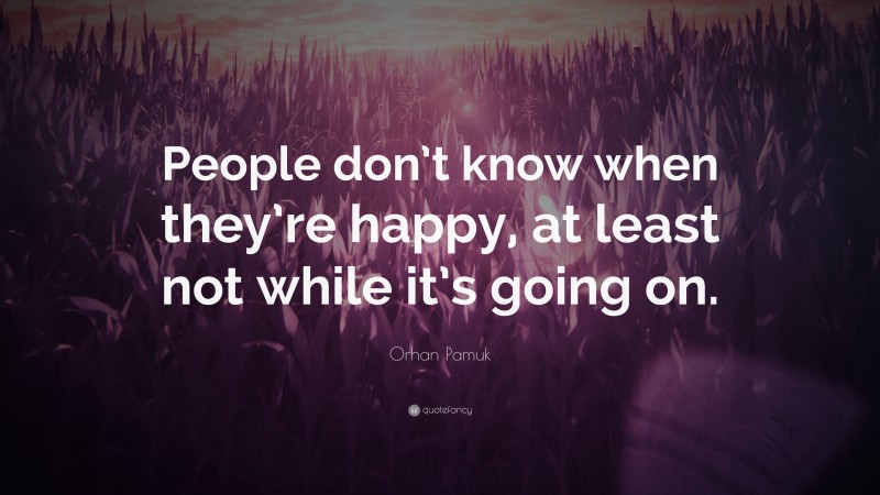 Orhan Pamuk Quote: “People don’t know when they’re happy, at least not while it’s going on.”