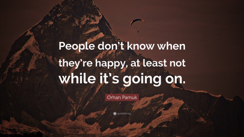 Orhan Pamuk Quote: “People don’t know when they’re happy, at least not while it’s going on.”