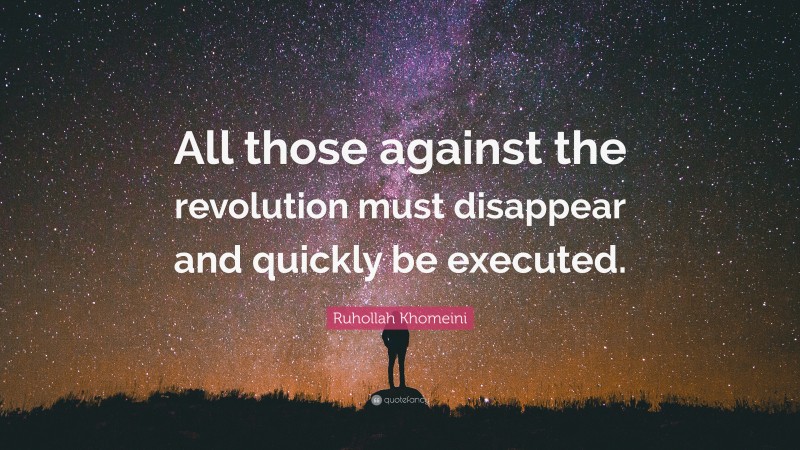 Ruhollah Khomeini Quote: “All those against the revolution must disappear and quickly be executed.”