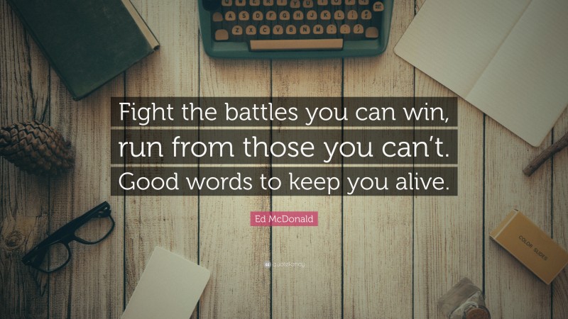 Ed McDonald Quote: “Fight the battles you can win, run from those you can’t. Good words to keep you alive.”