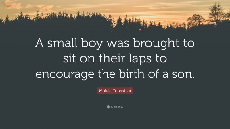 Malala Yousafzai Quote: “A small boy was brought to sit on their laps to encourage the birth of a son.”