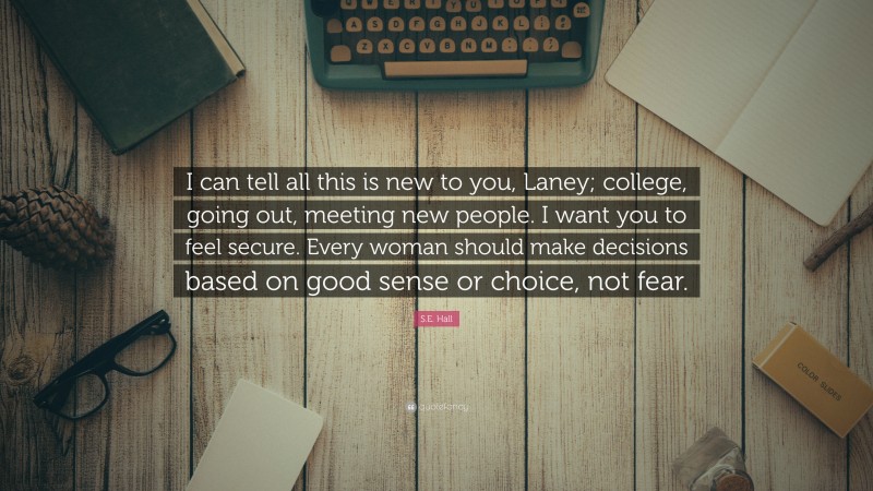 S.E. Hall Quote: “I can tell all this is new to you, Laney; college, going out, meeting new people. I want you to feel secure. Every woman should make decisions based on good sense or choice, not fear.”