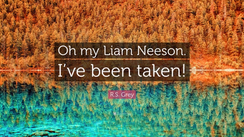 R.S. Grey Quote: “Oh my Liam Neeson. I’ve been taken!”