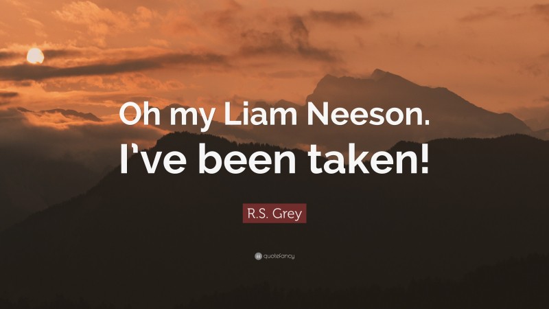 R.S. Grey Quote: “Oh my Liam Neeson. I’ve been taken!”