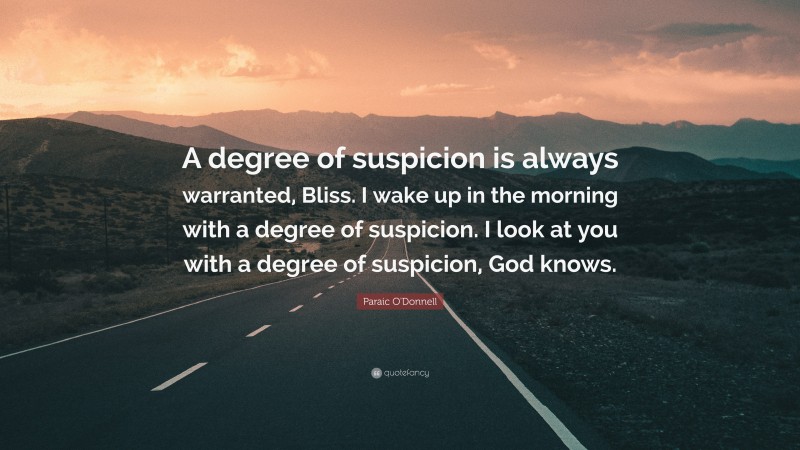 Paraic O'Donnell Quote: “A degree of suspicion is always warranted, Bliss. I wake up in the morning with a degree of suspicion. I look at you with a degree of suspicion, God knows.”