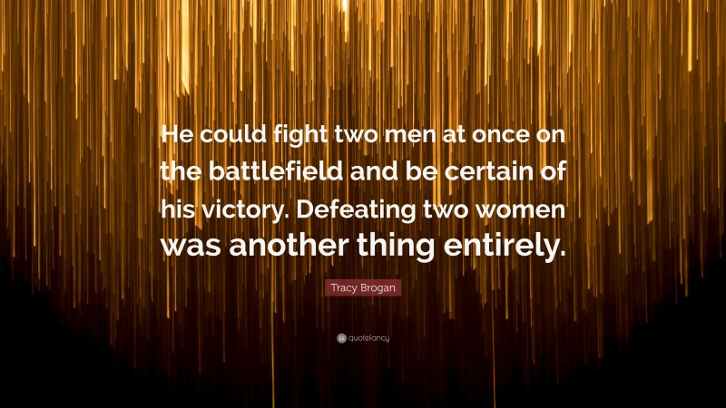 Tracy Brogan Quote: “He could fight two men at once on the battlefield and be certain of his victory. Defeating two women was another thing entirely.”