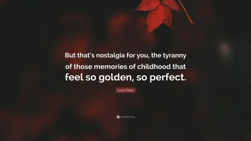 Lucy Foley Quote: “But that’s nostalgia for you, the tyranny of those memories of childhood that feel so golden, so perfect.”