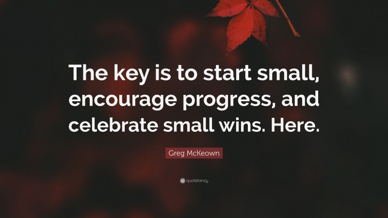 Greg McKeown Quote: “The key is to start small, encourage progress, and celebrate small wins. Here.”