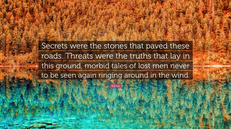 RuNyx Quote: “Secrets were the stones that paved these roads. Threats were the truths that lay in this ground, morbid tales of lost men never to be seen again ringing around in the wind.”