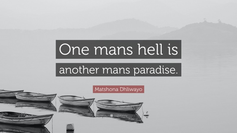 Matshona Dhliwayo Quote: “One mans hell is another mans paradise.”