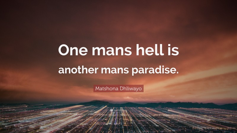 Matshona Dhliwayo Quote: “One mans hell is another mans paradise.”