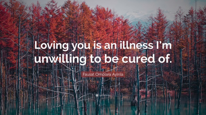 Fausat Omolara Ayinla Quote: “Loving you is an illness I’m unwilling to be cured of.”