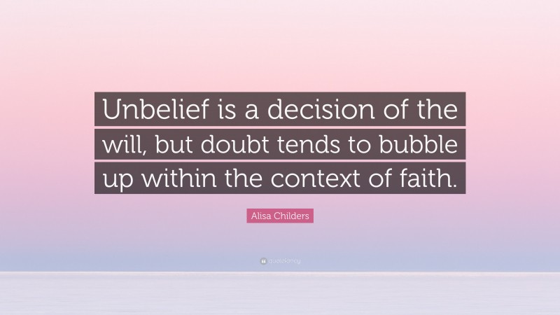 Alisa Childers Quote: “Unbelief is a decision of the will, but doubt tends to bubble up within the context of faith.”