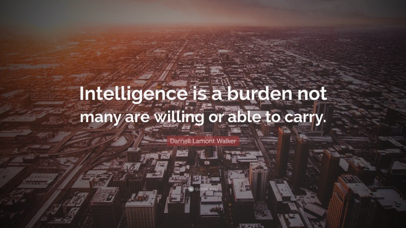 Darnell Lamont Walker Quote: “Intelligence is a burden not many are willing or able to carry.”