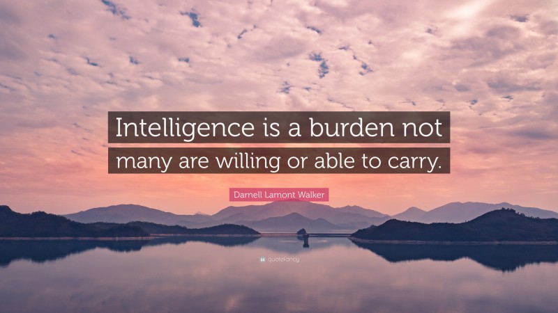 Darnell Lamont Walker Quote: “Intelligence is a burden not many are willing or able to carry.”