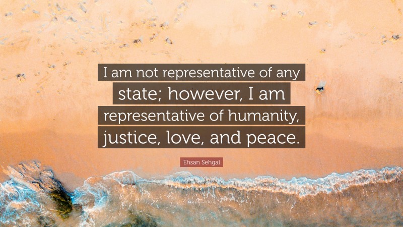 Ehsan Sehgal Quote: “I am not representative of any state; however, I am representative of humanity, justice, love, and peace.”