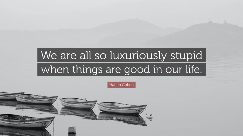 Harlan Coben Quote: “We are all so luxuriously stupid when things are good in our life.”