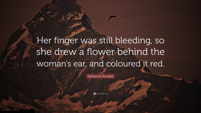 Katherine Rundell Quote: “Her finger was still bleeding, so she drew a flower behind the woman’s ear, and coloured it red.”