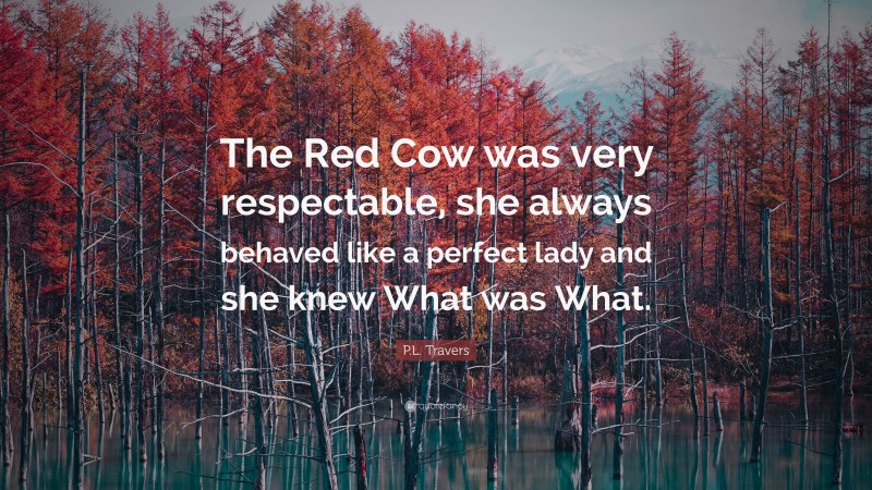 P.L. Travers Quote: “The Red Cow was very respectable, she always behaved like a perfect lady and she knew What was What.”