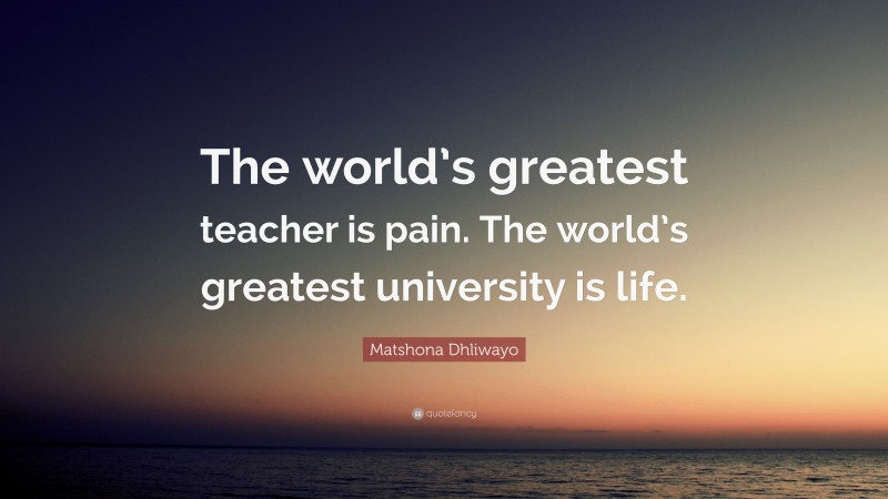 Matshona Dhliwayo Quote: “The world’s greatest teacher is pain. The world’s greatest university is life.”