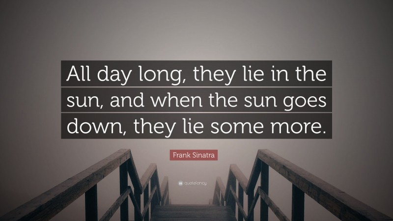 Frank Sinatra Quote: “All day long, they lie in the sun, and when the sun goes down, they lie some more.”