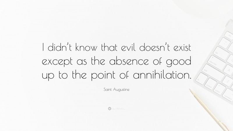 Saint Augustine Quote: “I didn’t know that evil doesn’t exist except as the absence of good up to the point of annihilation.”