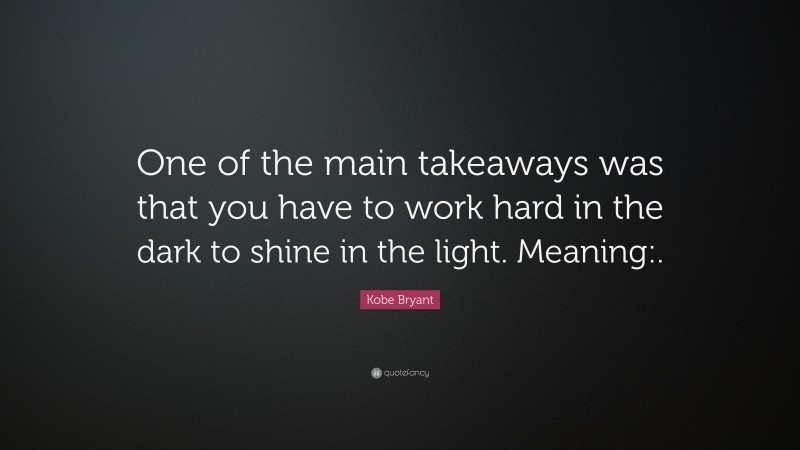 Kobe Bryant Quote: “One of the main takeaways was that you have to work hard in the dark to shine in the light. Meaning:.”
