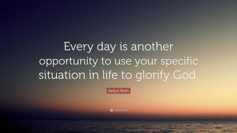 Kellyn Roth Quote: “Every day is another opportunity to use your specific situation in life to glorify God.”
