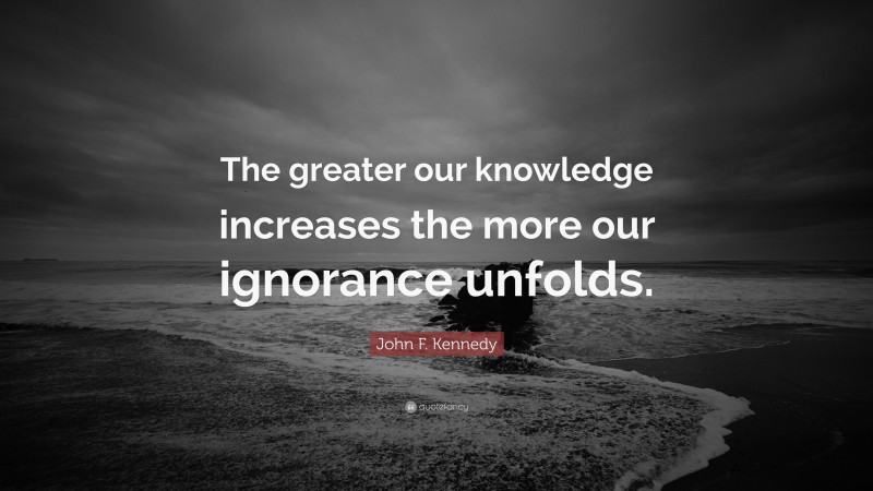 John F. Kennedy Quote: “The greater our knowledge increases the more our ignorance unfolds.”