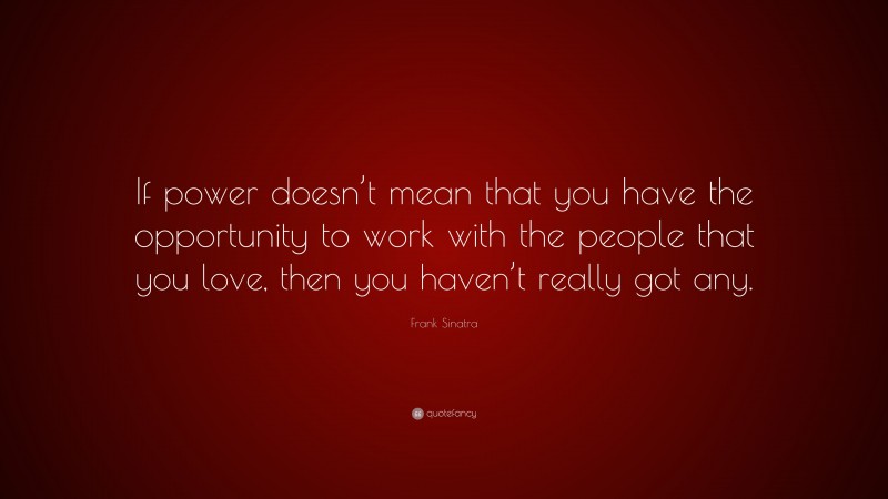 Frank Sinatra Quote: “If power doesn’t mean that you have the opportunity to work with the people that you love, then you haven’t really got any.”