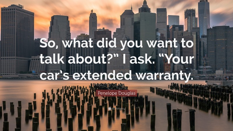 Penelope Douglas Quote: “So, what did you want to talk about?” I ask. “Your car’s extended warranty.”