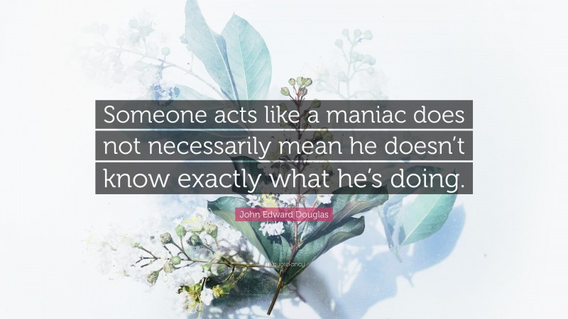 John Edward Douglas Quote: “Someone acts like a maniac does not necessarily mean he doesn’t know exactly what he’s doing.”