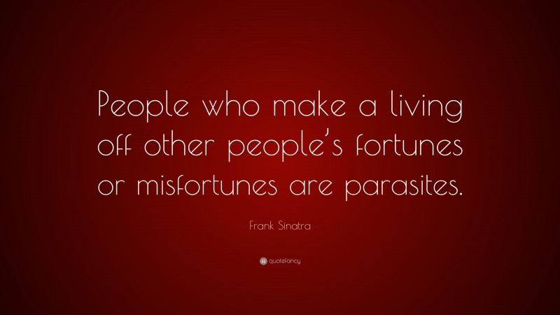 Frank Sinatra Quote: “People who make a living off other people’s fortunes or misfortunes are parasites.”