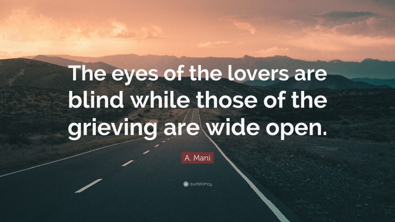 A. Mani Quote: “The eyes of the lovers are blind while those of the grieving are wide open.”