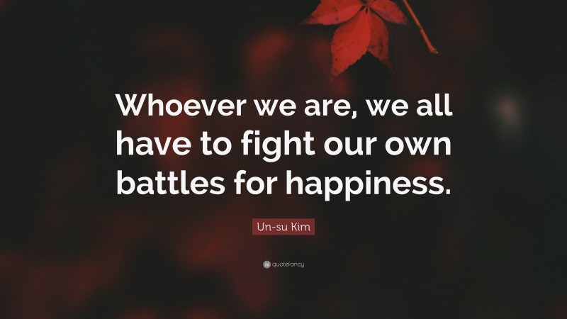 Un-su Kim Quote: “Whoever we are, we all have to fight our own battles for happiness.”
