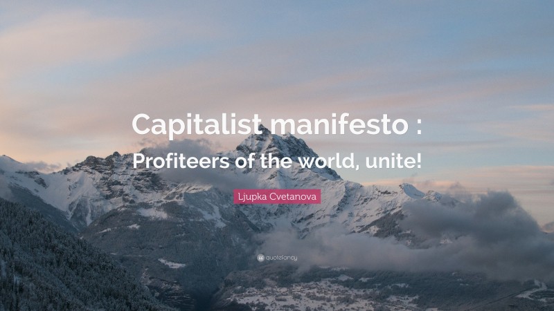 Ljupka Cvetanova Quote: “Capitalist manifesto : Profiteers of the world, unite!”