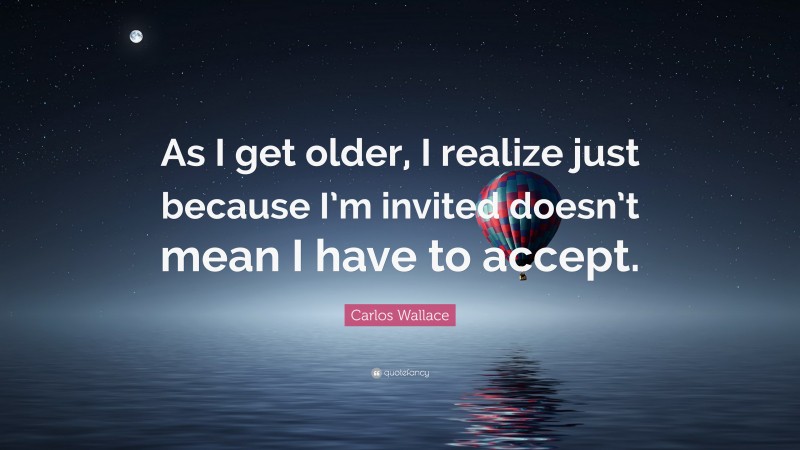 Carlos Wallace Quote: “As I get older, I realize just because I’m invited doesn’t mean I have to accept.”