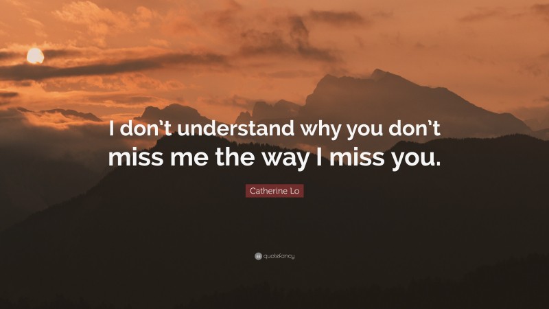 Catherine Lo Quote: “I don’t understand why you don’t miss me the way I miss you.”