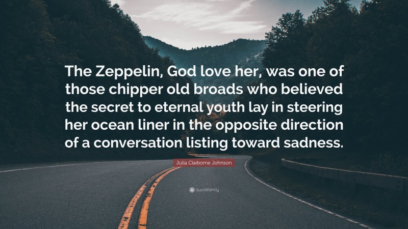 Julia Claiborne Johnson Quote: “The Zeppelin, God love her, was one of those chipper old broads who believed the secret to eternal youth lay in steering her ocean liner in the opposite direction of a conversation listing toward sadness.”