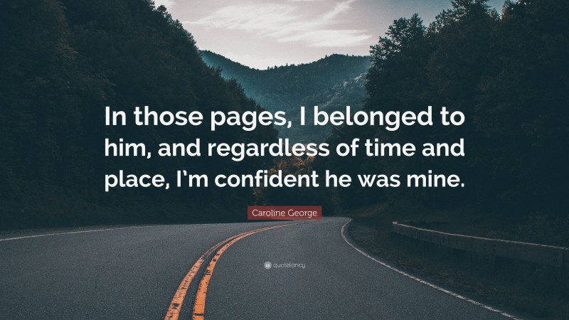 Caroline George Quote: “In those pages, I belonged to him, and regardless of time and place, I’m confident he was mine.”