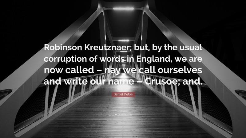 Daniel Defoe Quote: “Robinson Kreutznaer; but, by the usual corruption of words in England, we are now called – nay we call ourselves and write our name – Crusoe; and.”