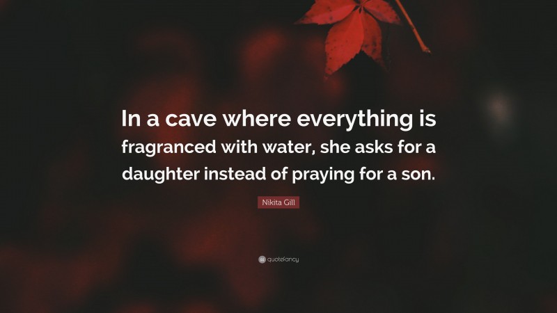 Nikita Gill Quote: “In a cave where everything is fragranced with water, she asks for a daughter instead of praying for a son.”